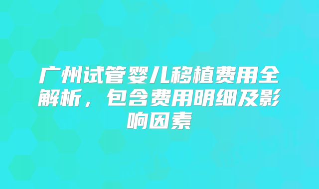 广州试管婴儿移植费用全解析，包含费用明细及影响因素