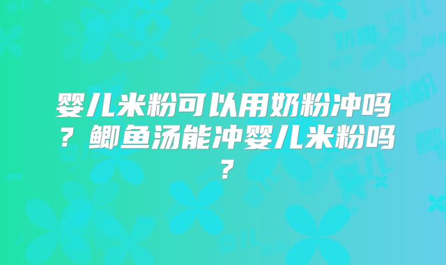 婴儿米粉可以用奶粉冲吗？鲫鱼汤能冲婴儿米粉吗？