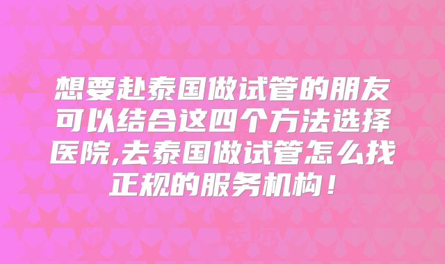 想要赴泰国做试管的朋友可以结合这四个方法选择医院,去泰国做试管怎么找正规的服务机构!