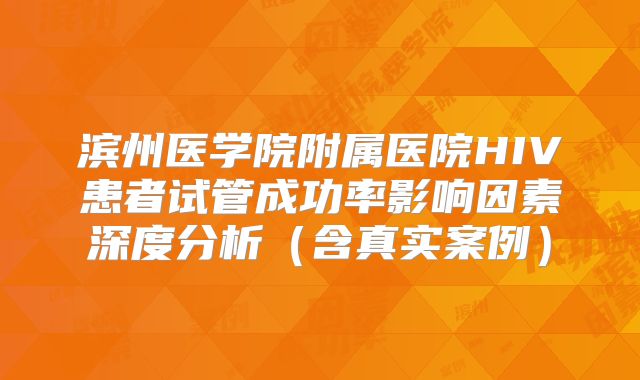 滨州医学院附属医院HIV患者试管成功率影响因素深度分析(含真实案例)