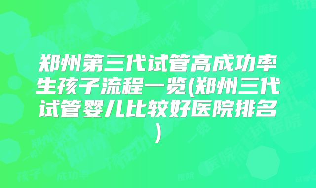 郑州第三代试管高成功率生孩子流程一览(郑州三代试管婴儿比较好医院排名)
