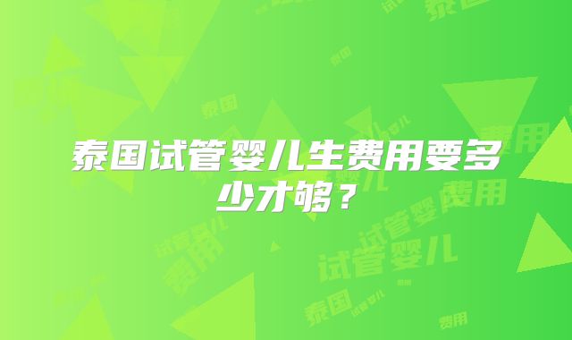 泰国试管婴儿生费用要多少才够？