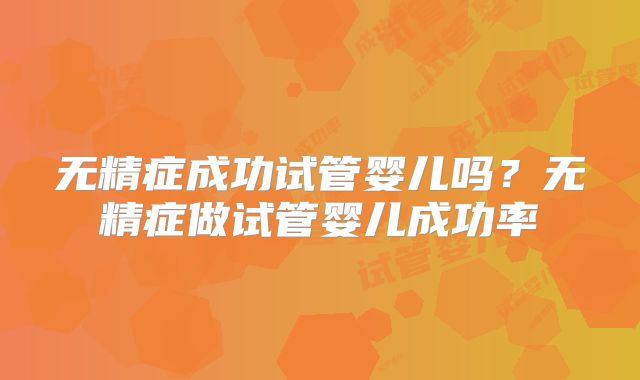 无精症成功试管婴儿吗?无精症做试管婴儿成功率