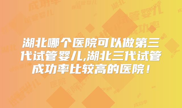 湖北哪个医院可以做第三代试管婴儿,湖北三代试管成功率比较高的医院!