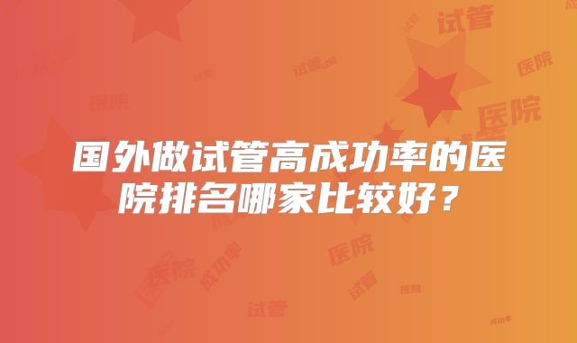国外做试管高成功率的医院排名哪家比较好？