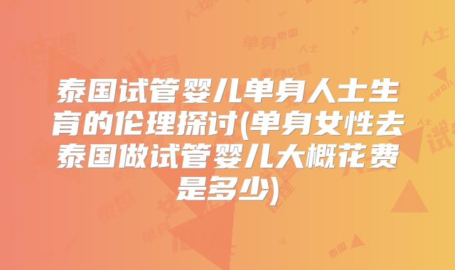 泰国试管婴儿单身人士生育的伦理探讨(单身女性去泰国做试管婴儿大概花费是多少)