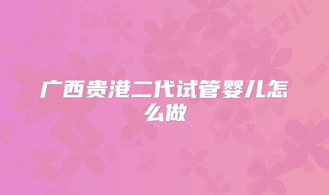 广西贵港二代试管婴儿怎么做