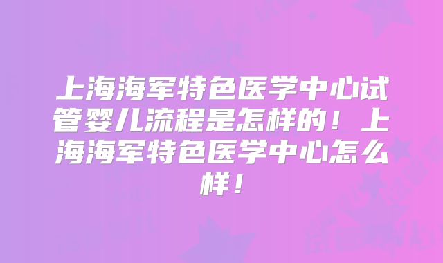 上海海军特色医学中心试管婴儿流程是怎样的！上海海军特色医学中心怎么样！