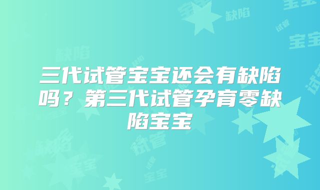 三代试管宝宝还会有缺陷吗？第三代试管孕育零缺陷宝宝