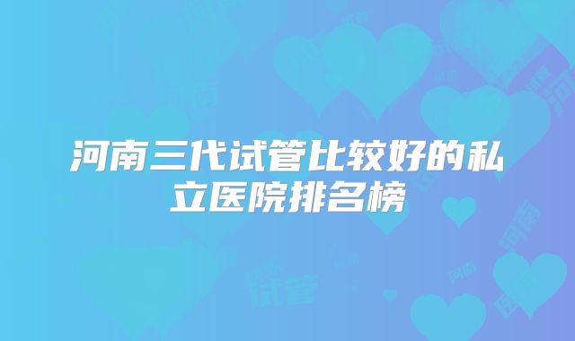 河南三代试管比较好的私立医院排名榜