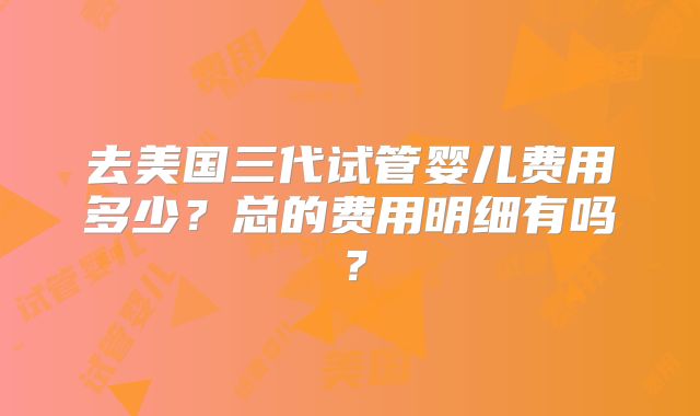 去美国三代试管婴儿费用多少？总的费用明细有吗？