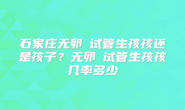 石家庄无卵�试管生孩孩还是孩子？无卵�试管生孩孩几率多少