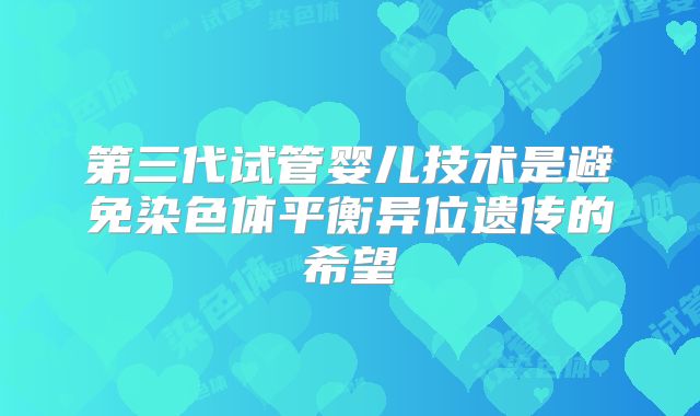 第三代试管婴儿技术是避免染色体平衡异位遗传的希望