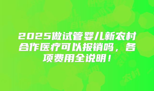 2025做试管婴儿新农村合作医疗可以报销吗，各项费用全说明！