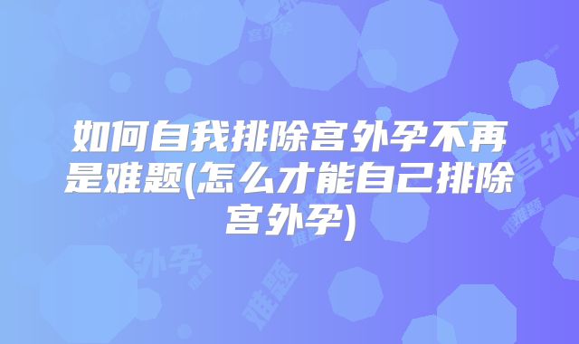 如何自我排除宫外孕不再是难题(怎么才能自己排除宫外孕)