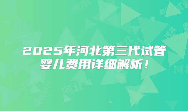 2025年河北第三代试管婴儿费用详细解析!