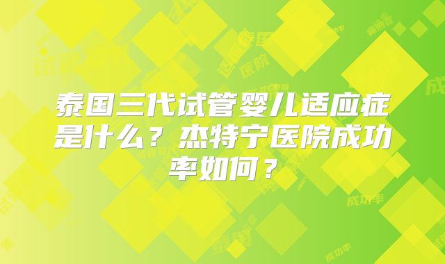 泰国三代试管婴儿适应症是什么？杰特宁医院成功率如何？