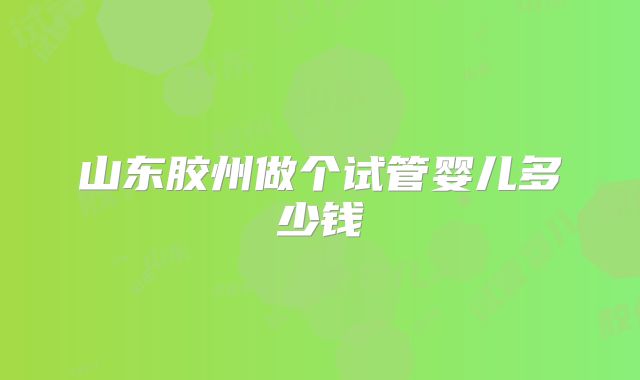 山东胶州做个试管婴儿多少钱
