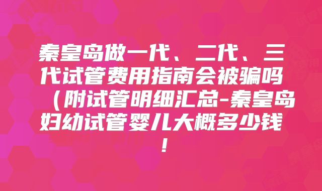 秦皇岛做一代、二代、三代试管费用指南会被骗吗(附试管明细汇总-秦皇岛妇幼试管婴儿大概多少钱!