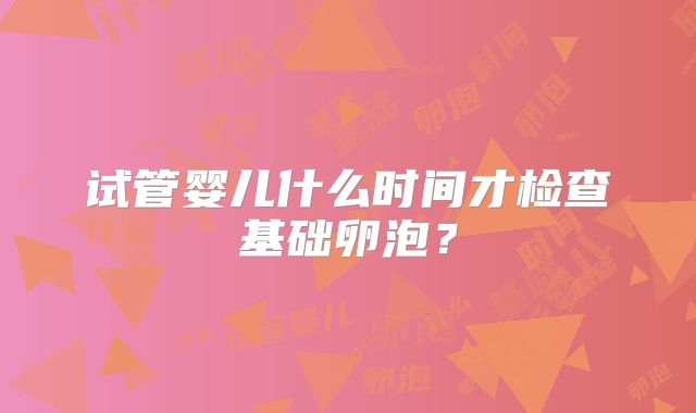 试管婴儿什么时间才检查基础卵泡？