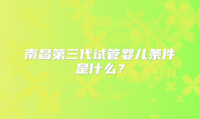 南昌第三代试管婴儿条件是什么？
