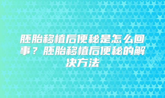 胚胎移植后便秘是怎么回事?胚胎移植后便秘的解决方法