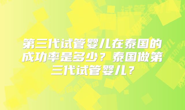 第三代试管婴儿在泰国的成功率是多少？泰国做第三代试管婴儿？