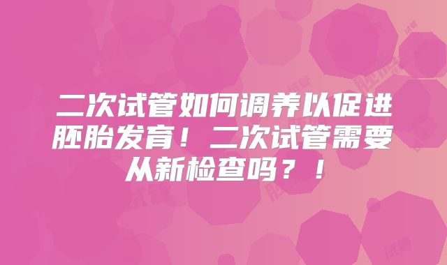 二次试管如何调养以促进胚胎发育！二次试管需要从新检查吗？！