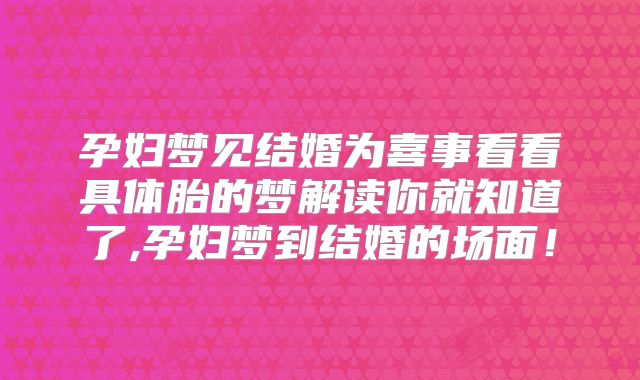 孕妇梦见结婚为喜事看看具体胎的梦解读你就知道了,孕妇梦到结婚的场面！