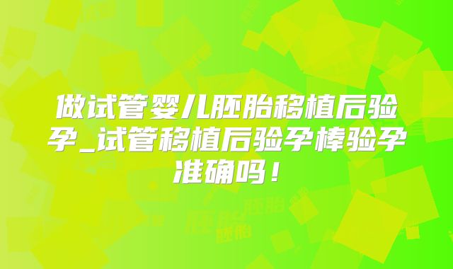 做试管婴儿胚胎移植后验孕_试管移植后验孕棒验孕准确吗！