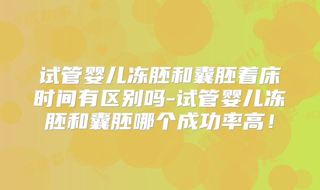 试管婴儿冻胚和囊胚着床时间有区别吗-试管婴儿冻胚和囊胚哪个成功率高!