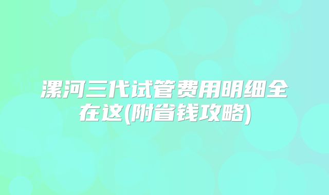 漯河三代试管费用明细全在这(附省钱攻略)