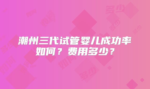 潮州三代试管婴儿成功率如何？费用多少？