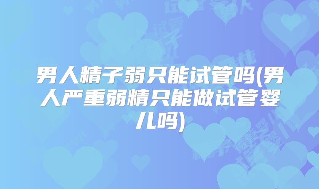 男人精子弱只能试管吗(男人严重弱精只能做试管婴儿吗)