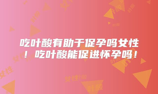 吃叶酸有助于促孕吗女性!吃叶酸能促进怀孕吗!
