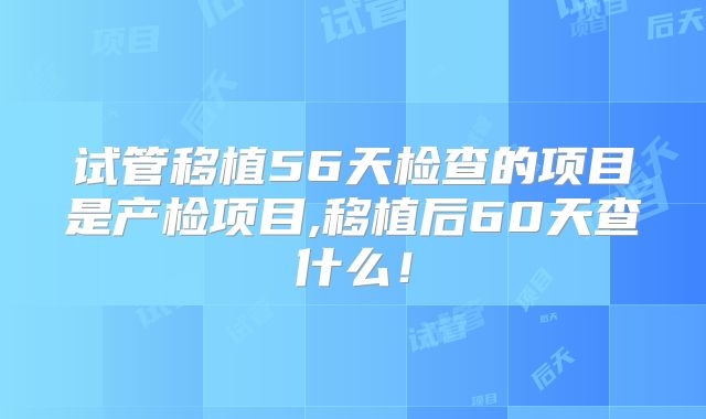 试管移植56天检查的项目是产检项目,移植后60天查什么！