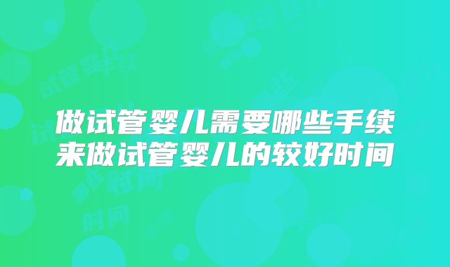 做试管婴儿需要哪些手续来做试管婴儿的较好时间