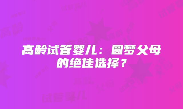 高龄试管婴儿：圆梦父母的绝佳选择？