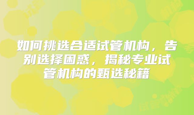 如何挑选合适试管机构，告别选择困惑，揭秘专业试管机构的甄选秘籍