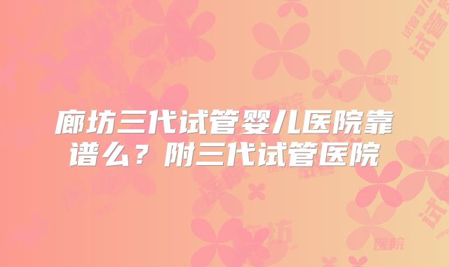 廊坊三代试管婴儿医院靠谱么？附三代试管医院