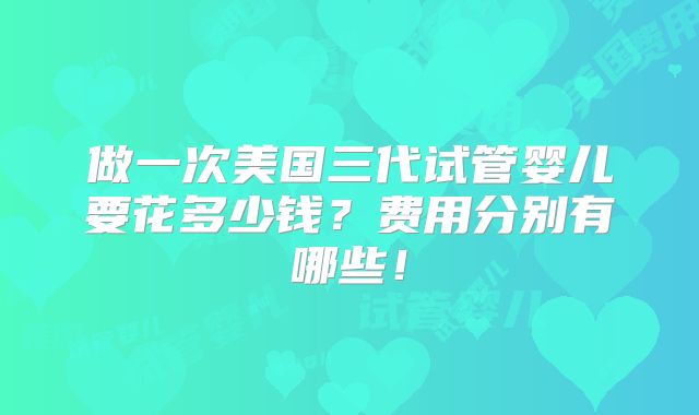 做一次美国三代试管婴儿要花多少钱？费用分别有哪些！