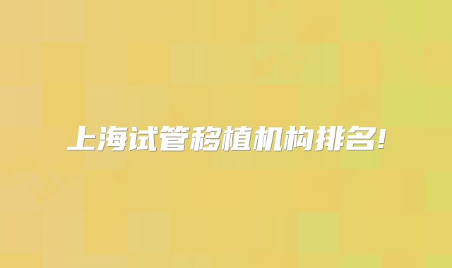上海试管移植机构排名!