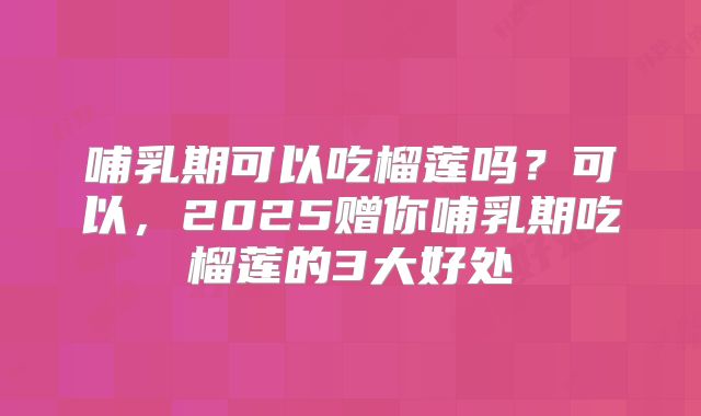 哺乳期可以吃榴莲吗？可以，2025赠你哺乳期吃榴莲的3大好处