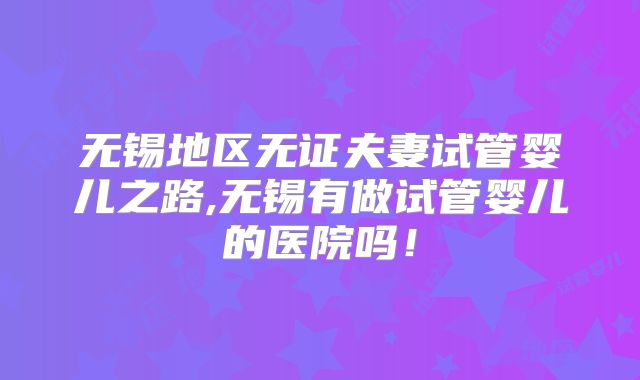 无锡地区无证夫妻试管婴儿之路,无锡有做试管婴儿的医院吗！