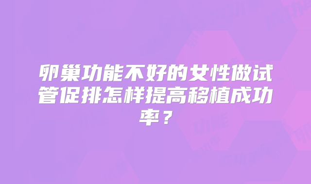 卵巢功能不好的女性做试管促排怎样提高移植成功率？
