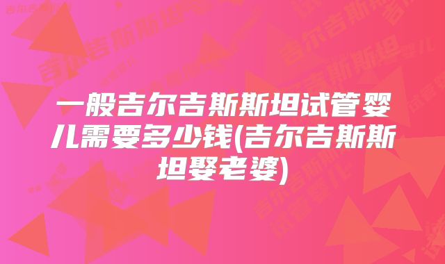 一般吉尔吉斯斯坦试管婴儿需要多少钱(吉尔吉斯斯坦娶老婆)