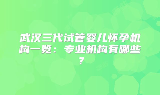 武汉三代试管婴儿怀孕机构一览：专业机构有哪些？