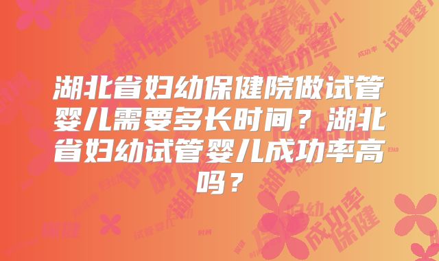 湖北省妇幼保健院做试管婴儿需要多长时间？湖北省妇幼试管婴儿成功率高吗？