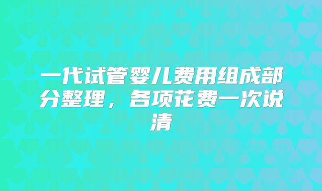 一代试管婴儿费用组成部分整理，各项花费一次说清