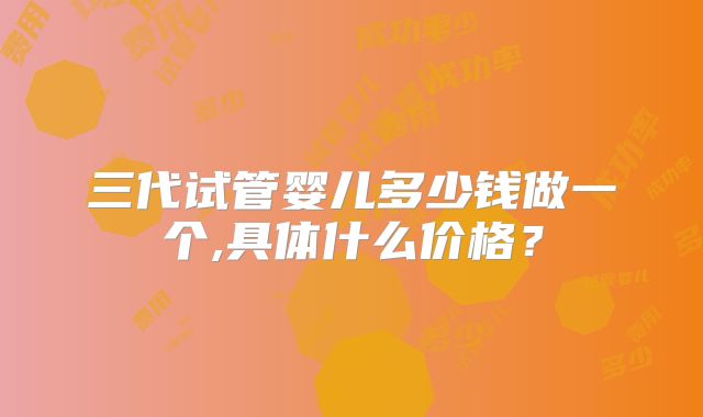 三代试管婴儿多少钱做一个,具体什么价格？